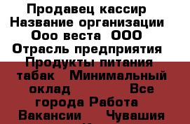 Продавец-кассир › Название организации ­ Ооо веста, ООО › Отрасль предприятия ­ Продукты питания, табак › Минимальный оклад ­ 40 000 - Все города Работа » Вакансии   . Чувашия респ.,Канаш г.